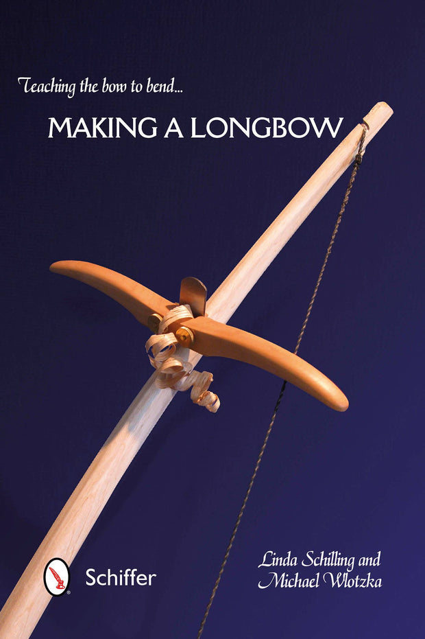 Teaching the Bow to Bend: Making a Longbow - Linda Schilling, Michael Wlotzka