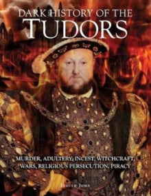 Dark History of the Tudors - Murder, adultery, incest, witchcraft, wars, religious persecution, piracy - Judith John